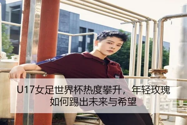 U17女足世界杯热度攀升，年轻玫瑰如何踢出未来与希望 | mkapp