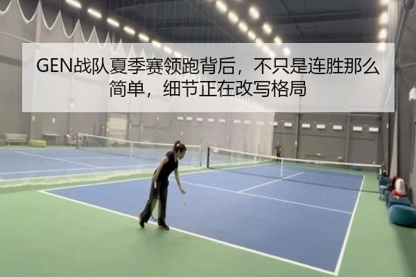 GEN战队夏季赛领跑背后，不只是连胜那么简单，细节正在改写格局 - mkapp